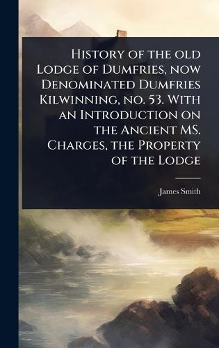 History of the old Lodge of Dumfries, now Denominated Dumfries Kilwinning, no. 53. With an Introduction on the Ancient MS. Charges, the Property of the Lodge  by James Smith at Abbey's Bookshop, 