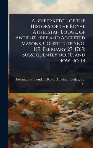 A Brief Sketch of the History of the Royal Athelstan Lodge, of Antient Free and Accepted Masons, Constituted no. 159, February 27, 1769; Subsequently no. 10, and now no. 19  by Freemasons London Royal Athelstan L at Abbey's Bookshop, 