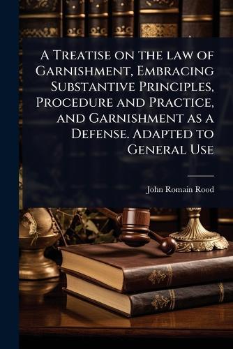A Treatise on the law of Garnishment, Embracing Substantive Principles, Procedure and Practice, and Garnishment as a Defense. Adapted to General Use  by John Romain Rood at Abbey's Bookshop, 