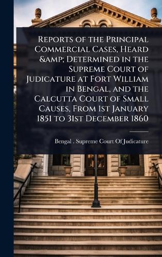 Reports of the Principal Commercial Cases, Heard & Determined in the Supreme Court of Judicature at Fort William in Bengal, and the Calcutta Court of Small Causes, From 1st January 1851 to 31st December 1860  by Bengal (India) Supreme Court of Judi at Abbey's Bookshop, 