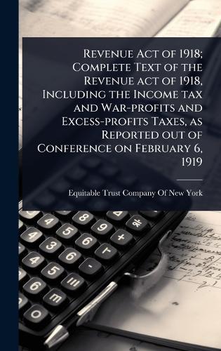 Revenue Act of 1918; Complete Text of the Revenue act of 1918, Including the Income tax and War-profits and Excess-profits Taxes, as Reported out of Conference on February 6, 1919  by Equitable Trust Company of New York at Abbey's Bookshop, 