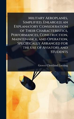 Military Aeroplanes, Simplified, Enlarged; an Explanatory Consideration of Their Characteristics, Performances, Construction, Maintenance, and Operation, Specifically Arranged for the use of Aviators and Students  by Grover Cleveland Loening at Abbey's Bookshop, 