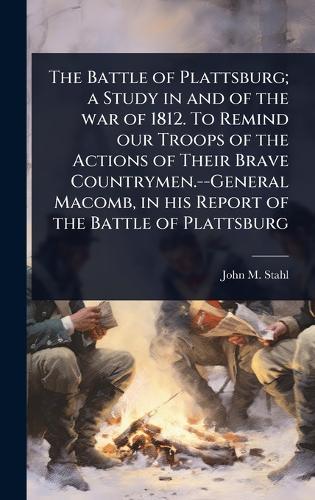 The Battle of Plattsburg; a Study in and of the war of 1812. To Remind our Troops of the Actions of Their Brave Countrymen.--General Macomb, in his Report of the Battle of Plattsburg  by John M 1860-1944 Stahl at Abbey's Bookshop, 