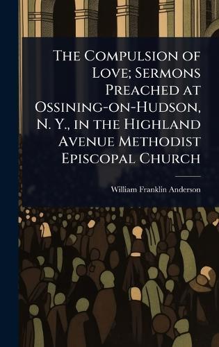The Compulsion of Love; Sermons Preached at Ossining-on-Hudson, N. Y., in the Highland Avenue Methodist Episcopal Church  by William Franklin Anderson at Abbey's Bookshop, 