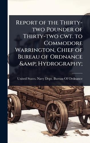 Report of the Thirty-two Pounder of Thirty-two cwt. to Commodore Warrington, Chief of Bureau of Ordnance & Hydrography;  by United States Navy Dept Bureau of O at Abbey's Bookshop, 