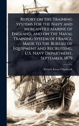 Report on the Training Systems for the Navy and Mercantile Marine of England, and on the Naval Training System of France, Made to the Bureau of Equipment and Recruiting, U.S. Navy Department, September, 1879  by French Ensor Chadwick at Abbey's Bookshop, 