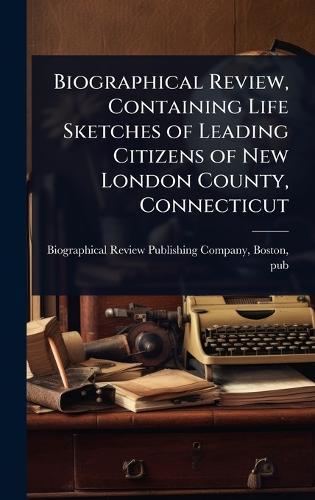 Biographical Review, Containing Life Sketches of Leading Citizens of New London County, Connecticut  by Biographical Review Publishing Compan at Abbey's Bookshop, 
