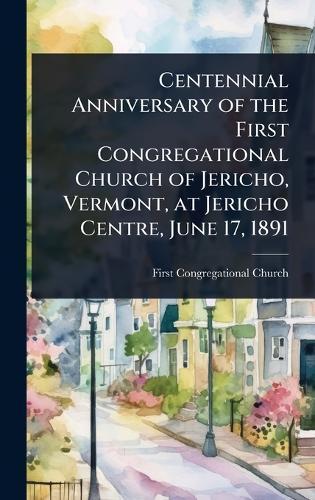 Centennial Anniversary of the First Congregational Church of Jericho, Vermont, at Jericho Centre, June 17, 1891  by First Congregational Church at Abbey's Bookshop, 