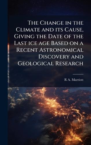 The Change in the Climate and its Cause, Giving the Date of the Last ice age Based on a Recent Astronomical Discovery and Geological Research  by R A 1857- Marriott at Abbey's Bookshop, 