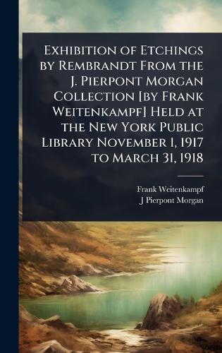 Exhibition of Etchings by Rembrandt From the J. Pierpont Morgan Collection [by Frank Weitenkampf] Held at the New York Public Library November 1, 1917 to March 31, 1918  by Frank Weitenkampf at Abbey's Bookshop, 