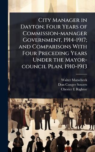 City Manager in Dayton; Four Years of Commission-manager Government, 1914-1917; and Comparisons With Four Preceding Years Under the Mayor-council Plan, 1910-1913  by Walter Matscheck at Abbey's Bookshop, 