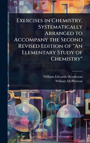 Exercises in Chemistry, Systematically Arranged to Accompany the Second Revised Edition of ""An Elementary Study of Chemistry""  by William Edwards Henderson at Abbey's Bookshop, 