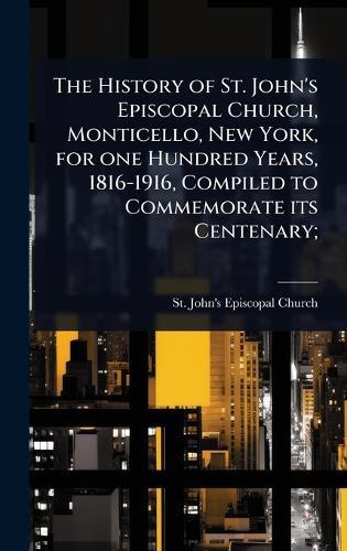 The History of St. John's Episcopal Church, Monticello, New York, for one Hundred Years, 1816-1916, Compiled to Commemorate its Centenary;  by St John's Episcopal Church (Monticel at Abbey's Bookshop, 