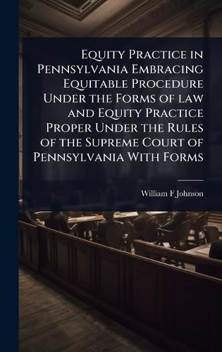 Equity Practice in Pennsylvania Embracing Equitable Procedure Under the Forms of law and Equity Practice Proper Under the Rules of the Supreme Court of Pennsylvania With Forms  by William F Johnson at Abbey's Bookshop, 