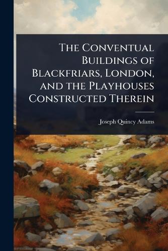 The Conventual Buildings of Blackfriars, London, and the Playhouses Constructed Therein  by Joseph Quincy Adams at Abbey's Bookshop, 