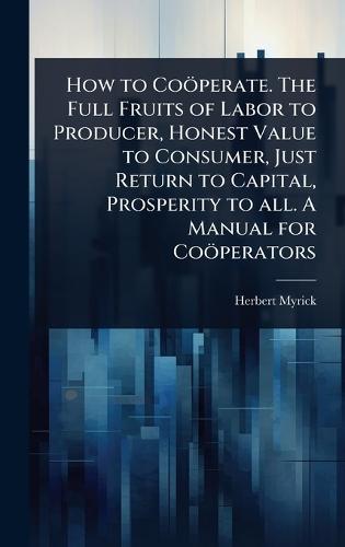 How to Coöperate. The Full Fruits of Labor to Producer, Honest Value to Consumer, Just Return to Capital, Prosperity to all. A Manual for Coöperators  by Herbert Myrick at Abbey's Bookshop, 