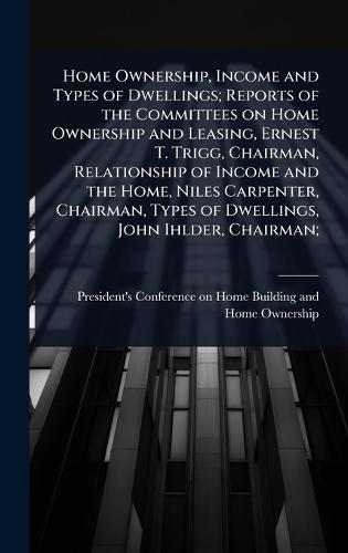 Home Ownership, Income and Types of Dwellings; Reports of the Committees on Home Ownership and Leasing, Ernest T. Trigg, Chairman, Relationship of Income and the Home, Niles Carpenter, Chairman, Types of Dwellings, John Ihlder, Chairman;  by President's Conference on Home Buildi at Abbey's Bookshop, 