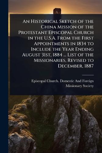 An Historical Sketch of the China Mission of the Protestant Episcopal Church in the U.S.A. From the First Appointments in 1834 to Include the Year Ending August 31st, 1884 ... List of the Missionaries, Revised to December, 1887  by Episcopal Church Domestic and Foreig at Abbey's Bookshop, 