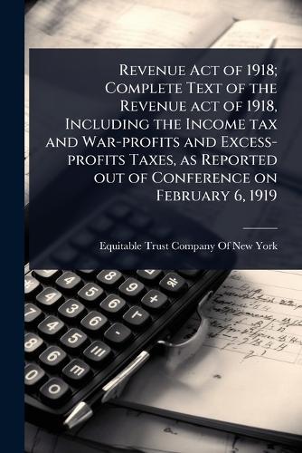 Revenue Act of 1918; Complete Text of the Revenue act of 1918, Including the Income tax and War-profits and Excess-profits Taxes, as Reported out of Conference on February 6, 1919  by Equitable Trust Company of New York at Abbey's Bookshop, 
