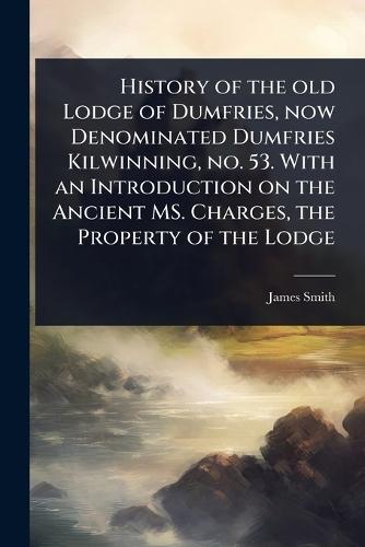 History of the old Lodge of Dumfries, now Denominated Dumfries Kilwinning, no. 53. With an Introduction on the Ancient MS. Charges, the Property of the Lodge  by James Smith at Abbey's Bookshop, 