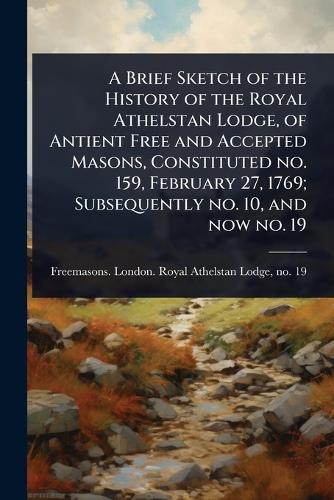 A Brief Sketch of the History of the Royal Athelstan Lodge, of Antient Free and Accepted Masons, Constituted no. 159, February 27, 1769; Subsequently no. 10, and now no. 19  by Freemasons London Royal Athelstan L at Abbey's Bookshop, 