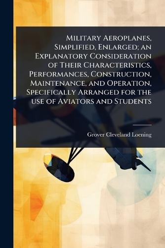Military Aeroplanes, Simplified, Enlarged; an Explanatory Consideration of Their Characteristics, Performances, Construction, Maintenance, and Operation, Specifically Arranged for the use of Aviators and Students  by Grover Cleveland Loening at Abbey's Bookshop, 