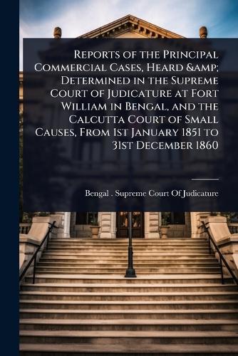 Reports of the Principal Commercial Cases, Heard & Determined in the Supreme Court of Judicature at Fort William in Bengal, and the Calcutta Court of Small Causes, From 1st January 1851 to 31st December 1860  by Bengal (India) Supreme Court of Judi at Abbey's Bookshop, 