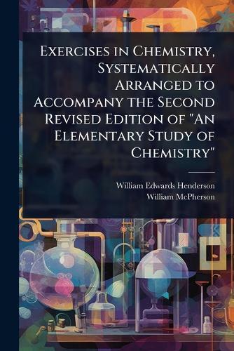Exercises in Chemistry, Systematically Arranged to Accompany the Second Revised Edition of ""An Elementary Study of Chemistry""  by William Edwards Henderson at Abbey's Bookshop, 