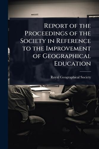 Report of the Proceedings of the Society in Reference to the Improvement of Geographical Education  by Royal Geographical Society (Great Bri at Abbey's Bookshop, 