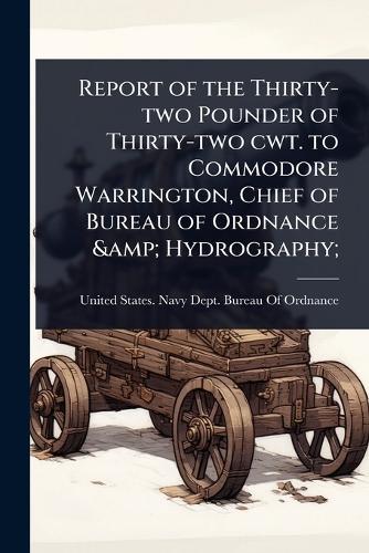 Report of the Thirty-two Pounder of Thirty-two cwt. to Commodore Warrington, Chief of Bureau of Ordnance & Hydrography;  by United States Navy Dept Bureau of O at Abbey's Bookshop, 