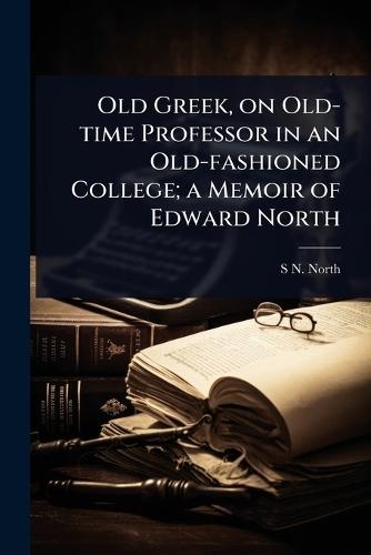 Old Greek, on Old-time Professor in an Old-fashioned College; a Memoir of Edward North  by S N D 1849-1924 North at Abbey's Bookshop, 