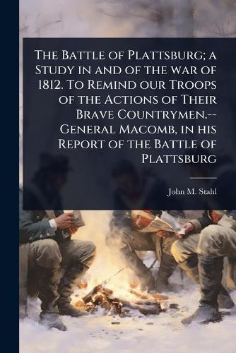 The Battle of Plattsburg; a Study in and of the war of 1812. To Remind our Troops of the Actions of Their Brave Countrymen.--General Macomb, in his Report of the Battle of Plattsburg  by John M 1860-1944 Stahl at Abbey's Bookshop, 