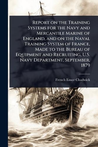 Report on the Training Systems for the Navy and Mercantile Marine of England, and on the Naval Training System of France, Made to the Bureau of Equipment and Recruiting, U.S. Navy Department, September, 1879  by French Ensor Chadwick at Abbey's Bookshop, 