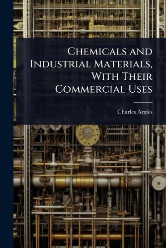 Chemicals and Industrial Materials, With Their Commercial Uses  by Charles Argles at Abbey's Bookshop, 