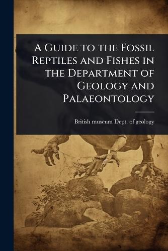 A Guide to the Fossil Reptiles and Fishes in the Department of Geology and Palaeontology  by British Museum (Nat Hist ) Dept of at Abbey's Bookshop, 