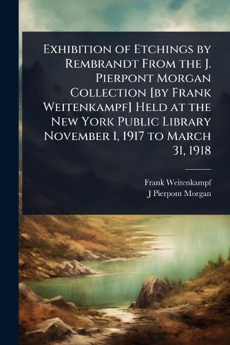 Exhibition of Etchings by Rembrandt From the J. Pierpont Morgan Collection [by Frank Weitenkampf] Held at the New York Public Library November 1, 1917 to March 31, 1918  by Frank Weitenkampf at Abbey's Bookshop, 