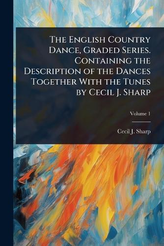 The English Country Dance, Graded Series. Containing the Description of the Dances Together With the Tunes by Cecil J. Sharp  by Cecil J 1859-1924 Sharp at Abbey's Bookshop, 