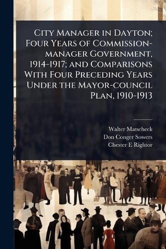 City Manager in Dayton; Four Years of Commission-manager Government, 1914-1917; and Comparisons With Four Preceding Years Under the Mayor-council Plan, 1910-1913  by Walter Matscheck at Abbey's Bookshop, 