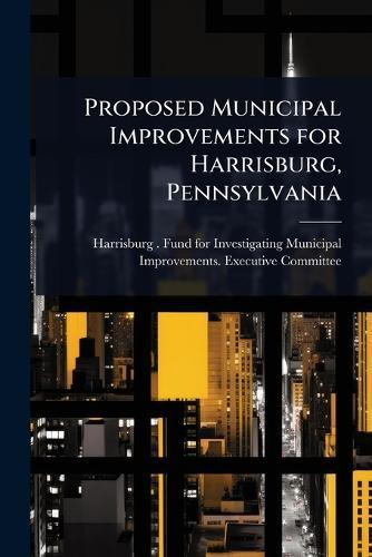 Proposed Municipal Improvements for Harrisburg, Pennsylvania  by Harrisburg (Pa ) Fund for Investigat at Abbey's Bookshop, 