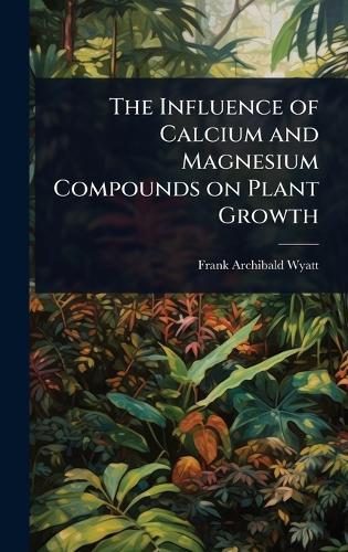 The Influence of Calcium and Magnesium Compounds on Plant Growth  by Frank Archibald Wyatt at Abbey's Bookshop, 