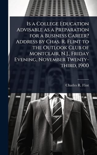 Is a College Education Advisable as a Preparation for a Business Career? Address by Chas. R. Flint to the Outlook Club of Montclair, N.J., Friday Evening, November Twenty-third, 1900  by Charles R 1850-1934 Flint at Abbey's Bookshop, 