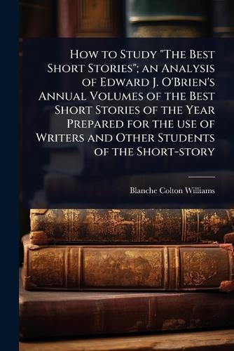 How to Study ""The Best Short Stories""; an Analysis of Edward J. O'Brien's Annual Volumes of the Best Short Stories of the Year Prepared for the use of Writers and Other Students of the Short-story  by Blanche Colton Williams at Abbey's Bookshop, 