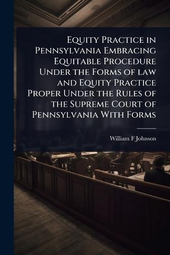 Equity Practice in Pennsylvania Embracing Equitable Procedure Under the Forms of law and Equity Practice Proper Under the Rules of the Supreme Court of Pennsylvania With Forms  by William F Johnson at Abbey's Bookshop, 