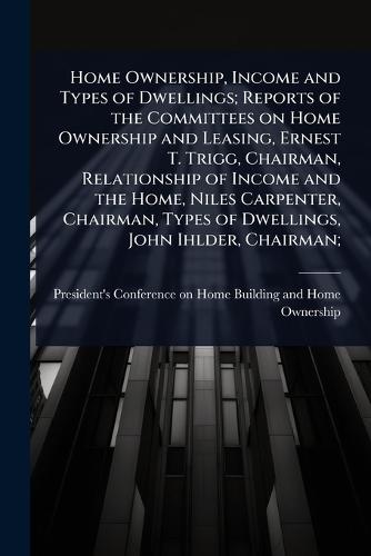 Home Ownership, Income and Types of Dwellings; Reports of the Committees on Home Ownership and Leasing, Ernest T. Trigg, Chairman, Relationship of Income and the Home, Niles Carpenter, Chairman, Types of Dwellings, John Ihlder, Chairman;  by President's Conference on Home Buildi at Abbey's Bookshop, 