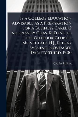 Is a College Education Advisable as a Preparation for a Business Career? Address by Chas. R. Flint to the Outlook Club of Montclair, N.J., Friday Evening, November Twenty-third, 1900  by Charles R 1850-1934 Flint at Abbey's Bookshop, 