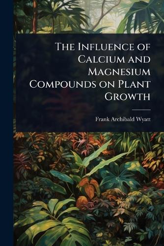 The Influence of Calcium and Magnesium Compounds on Plant Growth  by Frank Archibald Wyatt at Abbey's Bookshop, 
