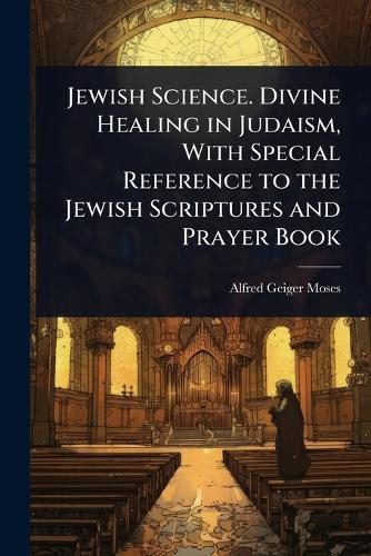 Jewish Science. Divine Healing in Judaism, With Special Reference to the Jewish Scriptures and Prayer Book  by Alfred Geiger Moses at Abbey's Bookshop, 
