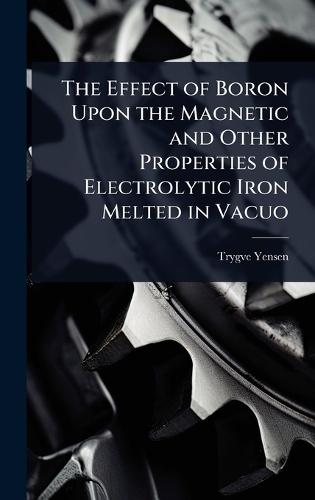 The Effect of Boron Upon the Magnetic and Other Properties of Electrolytic Iron Melted in Vacuo  by Trygve D 1884-1950 Yensen at Abbey's Bookshop, 