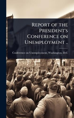 Report of the President's Conference on Unemployment ..  by Washingto Conference on Unemployment at Abbey's Bookshop, 