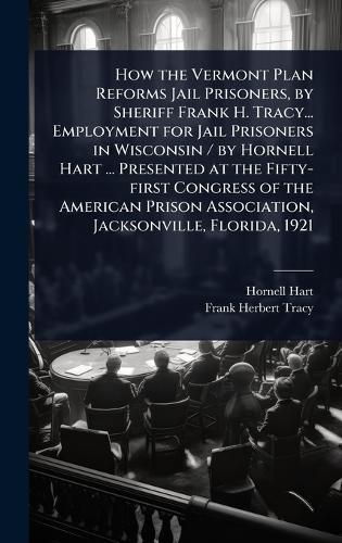 How the Vermont Plan Reforms Jail Prisoners, by Sheriff Frank H. Tracy... Employment for Jail Prisoners in Wisconsin / by Hornell Hart ... Presented at the Fifty-first Congress of the American Prison Association, Jacksonville, Florida, 1921  by Hornell Hart at Abbey's Bookshop, 